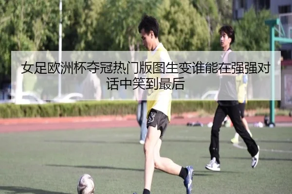 女足欧洲杯夺冠热门版图生变谁能在强强对话中笑到最后