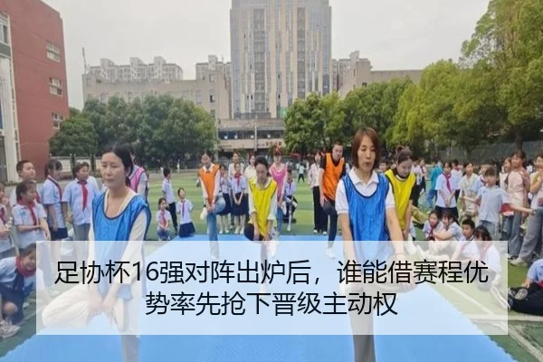 足协杯16强对阵出炉后，谁能借赛程优势率先抢下晋级主动权