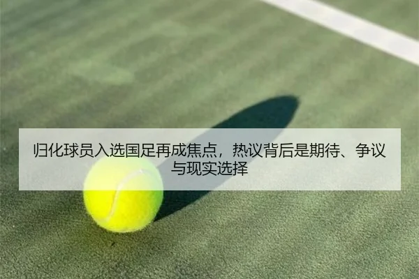 归化球员入选国足再成焦点，热议背后是期待、争议与现实选择